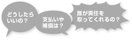 どうしたらいいの？支払いや保証は？誰が責任をとってくれるの？
