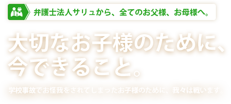 弁護士法人サリュから、全てのお父様、お母様へ。大切なお子様のために、今できること。